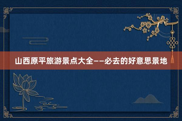 山西原平旅游景点大全——必去的好意思景地