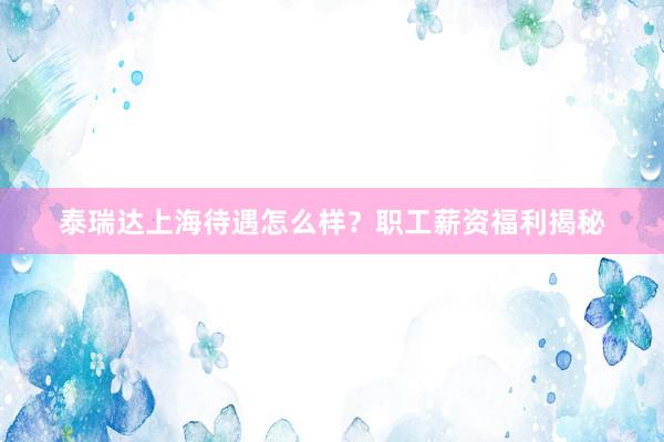 泰瑞达上海待遇怎么样？职工薪资福利揭秘