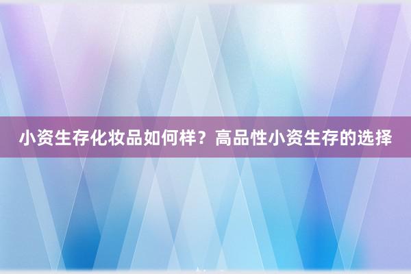 小资生存化妆品如何样？高品性小资生存的选择