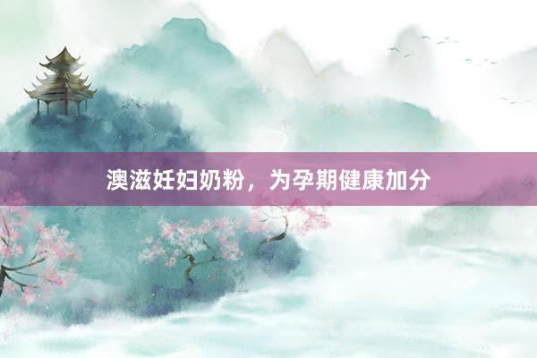 澳滋妊妇奶粉，为孕期健康加分
