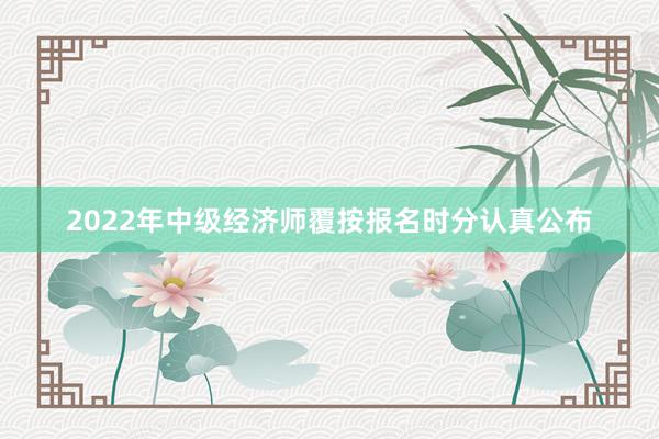 2022年中级经济师覆按报名时分认真公布